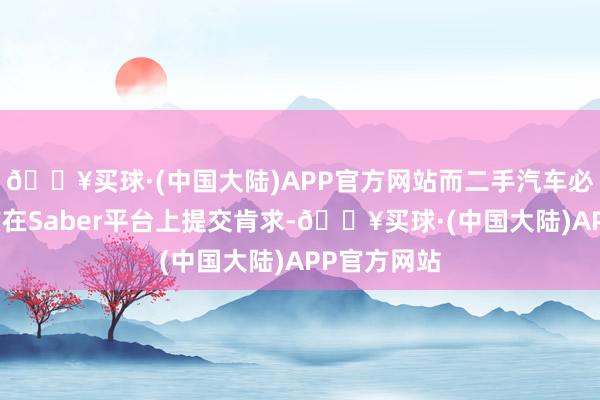 🔥买球·(中国大陆)APP官方网站而二手汽车必需在装运前在Saber平台上提交肯求-🔥买球·(中国大陆)APP官方网站