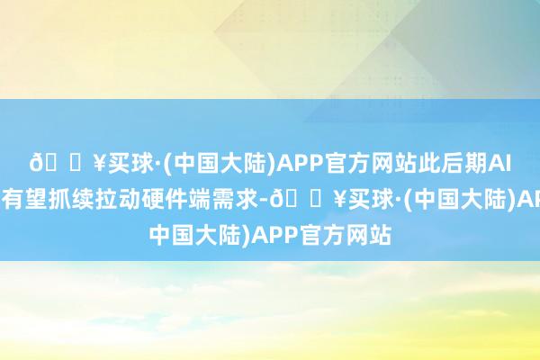 🔥买球·(中国大陆)APP官方网站此后期AI运用的跑通有望抓续拉动硬件端需求-🔥买球·(中国大陆)APP官方网站