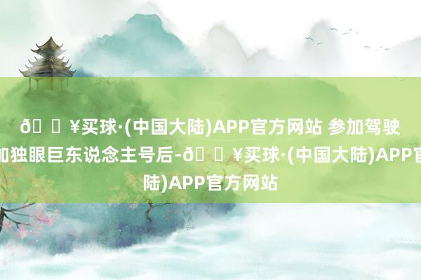 🔥买球·(中国大陆)APP官方网站 参加驾驶室：参加独眼巨东说念主号后-🔥买球·(中国大陆)APP官方网站