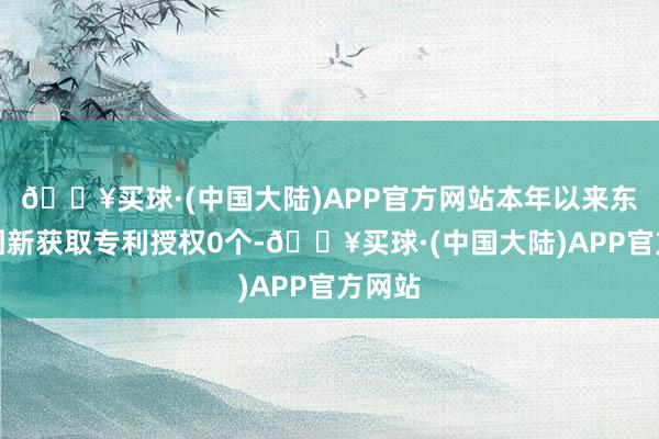 🔥买球·(中国大陆)APP官方网站本年以来东软集团新获取专利授权0个-🔥买球·(中国大陆)APP官方网站