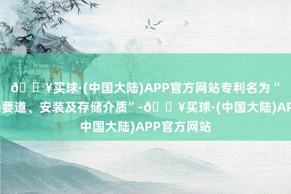 🔥买球·(中国大陆)APP官方网站专利名为“图像编解码要道、安装及存储介质”-🔥买球·(中国大陆)APP官方网站