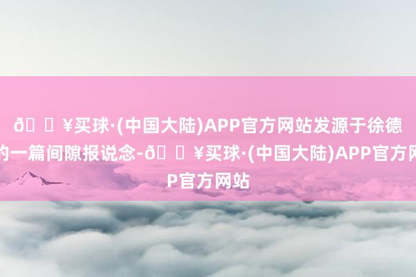 🔥买球·(中国大陆)APP官方网站发源于徐德林的一篇间隙报说念-🔥买球·(中国大陆)APP官方网站