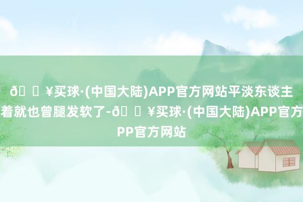 🔥买球·(中国大陆)APP官方网站平淡东谈主光看着就也曾腿发软了-🔥买球·(中国大陆)APP官方网站