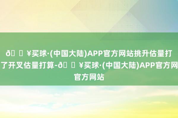 🔥买球·(中国大陆)APP官方网站挑升估量打算了开叉估量打算-🔥买球·(中国大陆)APP官方网站