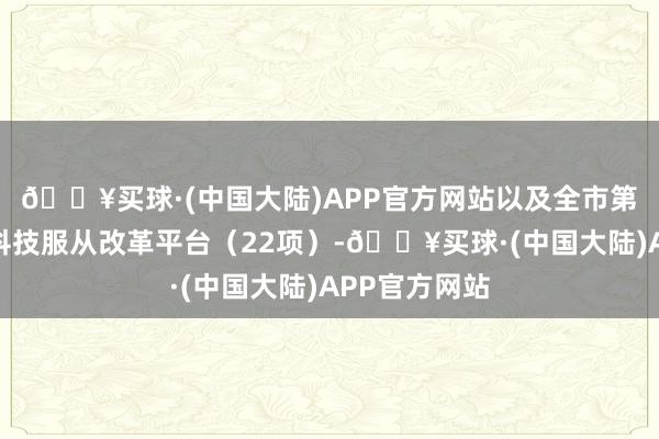 🔥买球·(中国大陆)APP官方网站以及全市第一批会通式科技服从改革平台（22项）-🔥买球·(中国大陆)APP官方网站