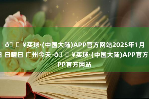 🔥买球·(中国大陆)APP官方网站2025年1月19日 日曜日 广州今天-🔥买球·(中国大陆)APP官方网站