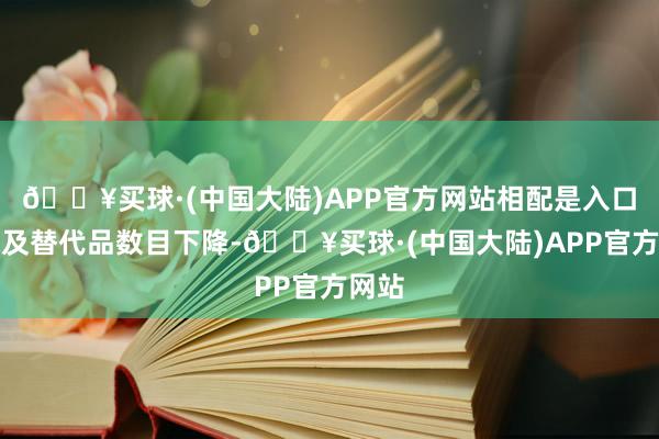 🔥买球·(中国大陆)APP官方网站相配是入口玉米及替代品数目下降-🔥买球·(中国大陆)APP官方网站