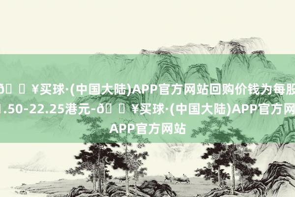 🔥买球·(中国大陆)APP官方网站回购价钱为每股21.50-22.25港元-🔥买球·(中国大陆)APP官方网站