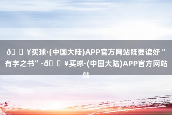 🔥买球·(中国大陆)APP官方网站既要读好“有字之书”-🔥买球·(中国大陆)APP官方网站