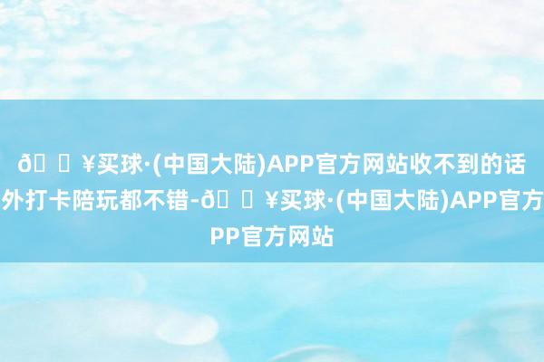 🔥买球·(中国大陆)APP官方网站收不到的话在场外打卡陪玩都不错-🔥买球·(中国大陆)APP官方网站