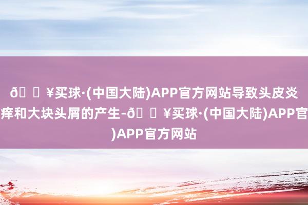 🔥买球·(中国大陆)APP官方网站导致头皮炎症、头痒和大块头屑的产生-🔥买球·(中国大陆)APP官方网站