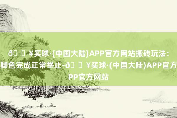 🔥买球·(中国大陆)APP官方网站搬砖玩法：多开脚色完成正常举止-🔥买球·(中国大陆)APP官方网站