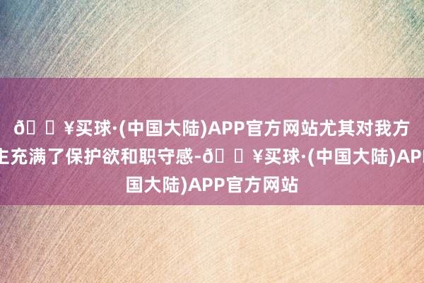 🔥买球·(中国大陆)APP官方网站尤其对我方的家东谈主充满了保护欲和职守感-🔥买球·(中国大陆)APP官方网站