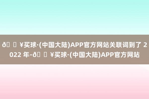 🔥买球·(中国大陆)APP官方网站关联词到了 2022 年-🔥买球·(中国大陆)APP官方网站