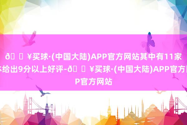 🔥买球·(中国大陆)APP官方网站其中有11家媒体给出9分以上好评-🔥买球·(中国大陆)APP官方网站