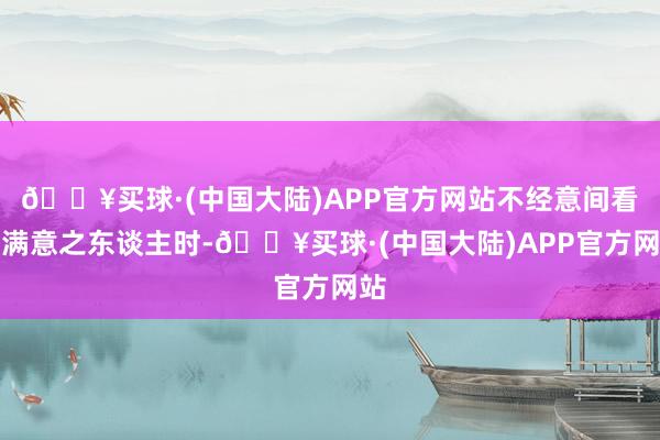 🔥买球·(中国大陆)APP官方网站不经意间看向满意之东谈主时-🔥买球·(中国大陆)APP官方网站