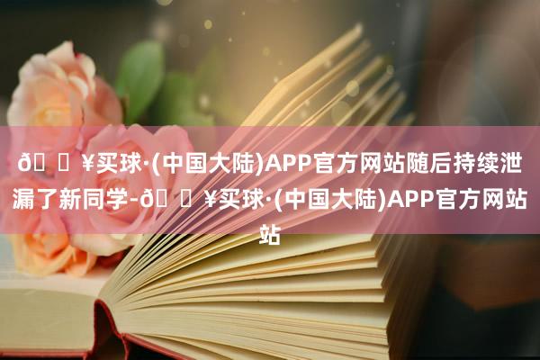 🔥买球·(中国大陆)APP官方网站随后持续泄漏了新同学-🔥买球·(中国大陆)APP官方网站