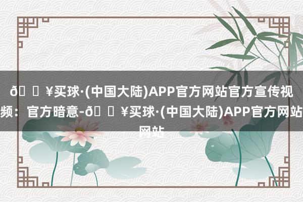 🔥买球·(中国大陆)APP官方网站官方宣传视频：官方暗意-🔥买球·(中国大陆)APP官方网站