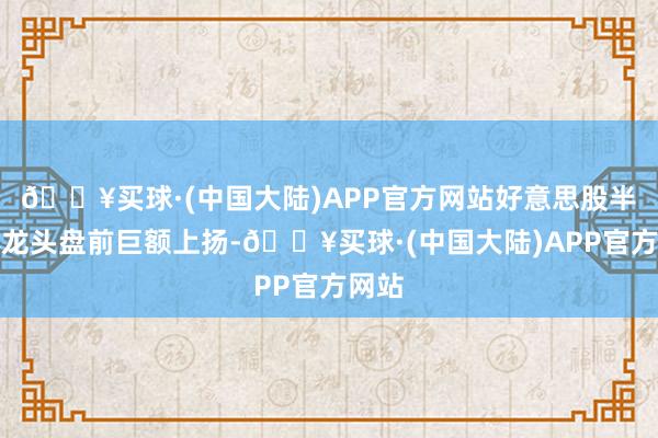 🔥买球·(中国大陆)APP官方网站好意思股半导体龙头盘前巨额上扬-🔥买球·(中国大陆)APP官方网站