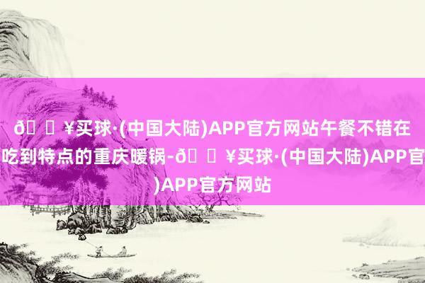 🔥买球·(中国大陆)APP官方网站午餐不错在当地试吃到特点的重庆暖锅-🔥买球·(中国大陆)APP官方网站