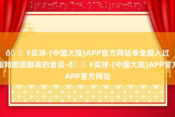 🔥买球·(中国大陆)APP官方网站幸免摄入过多油脂和胆固醇高的食品-🔥买球·(中国大陆)APP官方网站