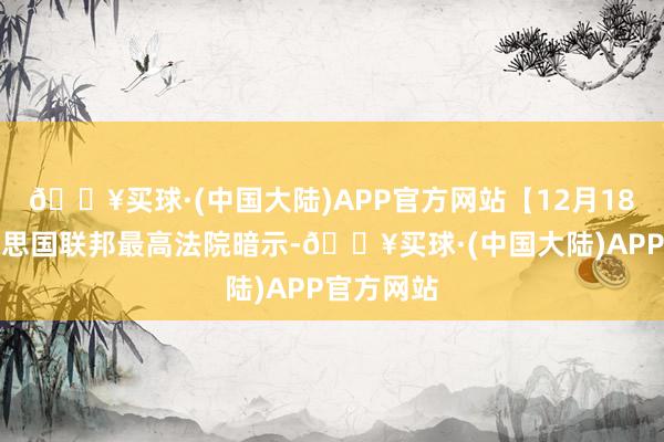 🔥买球·(中国大陆)APP官方网站【12月18日】好意思国联邦最高法院暗示-🔥买球·(中国大陆)APP官方网站