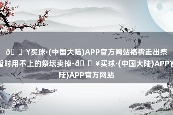 🔥买球·(中国大陆)APP官方网站袼褙走出祭坛后将暂时用不上的祭坛卖掉-🔥买球·(中国大陆)APP官方网站