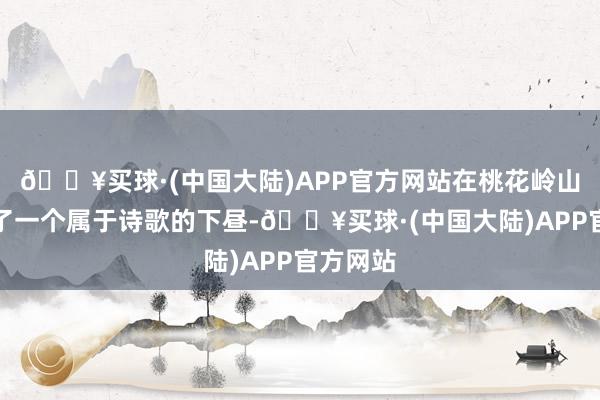 🔥买球·(中国大陆)APP官方网站在桃花岭山下渡过了一个属于诗歌的下昼-🔥买球·(中国大陆)APP官方网站