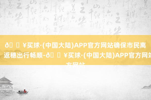 🔥买球·(中国大陆)APP官方网站确保市民离、返穗出行畅顺-🔥买球·(中国大陆)APP官方网站