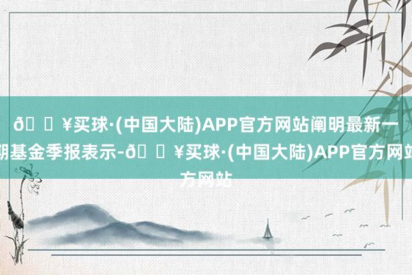 🔥买球·(中国大陆)APP官方网站阐明最新一期基金季报表示-🔥买球·(中国大陆)APP官方网站