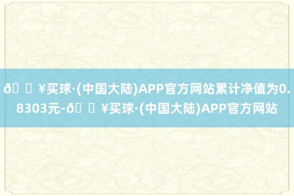 🔥买球·(中国大陆)APP官方网站累计净值为0.8303元-🔥买球·(中国大陆)APP官方网站