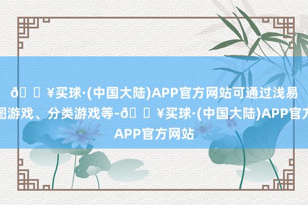 🔥买球·(中国大陆)APP官方网站可通过浅易的拼图游戏、分类游戏等-🔥买球·(中国大陆)APP官方网站