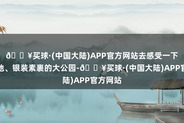 🔥买球·(中国大陆)APP官方网站去感受一下冰天雪地、银装素裹的大公园-🔥买球·(中国大陆)APP官方网站