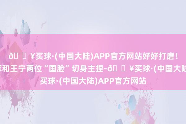 🔥买球·(中国大陆)APP官方网站好好打磨！发布会现场康辉和王宁两位“国脸”切身主捏-🔥买球·(中国大陆)APP官方网站