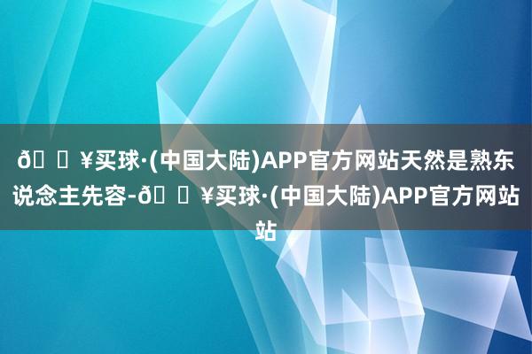 🔥买球·(中国大陆)APP官方网站天然是熟东说念主先容-🔥买球·(中国大陆)APP官方网站