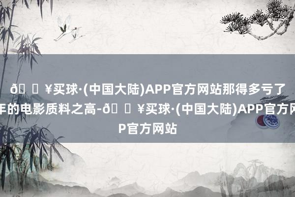 🔥买球·(中国大陆)APP官方网站那得多亏了本年的电影质料之高-🔥买球·(中国大陆)APP官方网站