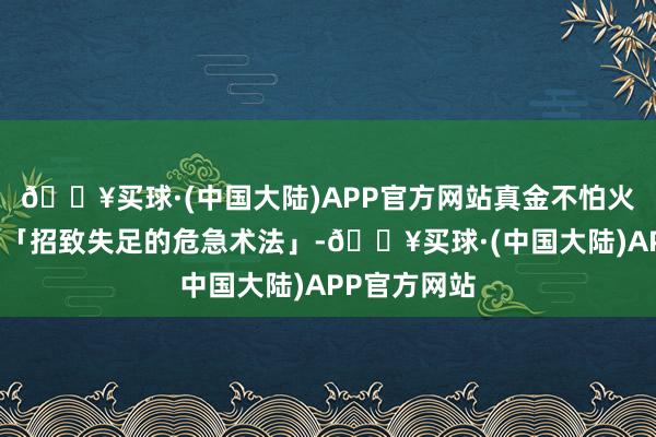 🔥买球·(中国大陆)APP官方网站真金不怕火金术被视为「招致失足的危急术法」-🔥买球·(中国大陆)APP官方网站