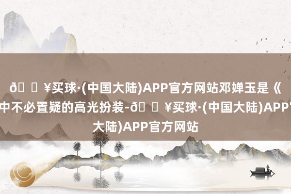 🔥买球·(中国大陆)APP官方网站邓婵玉是《封神2》中不必置疑的高光扮装-🔥买球·(中国大陆)APP官方网站