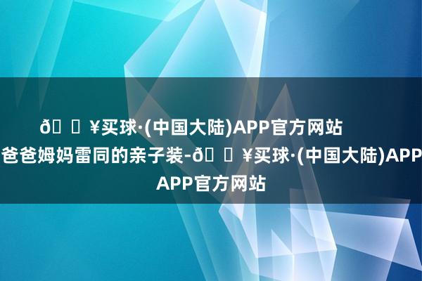 🔥买球·(中国大陆)APP官方网站        她衣服和爸爸姆妈雷同的亲子装-🔥买球·(中国大陆)APP官方网站