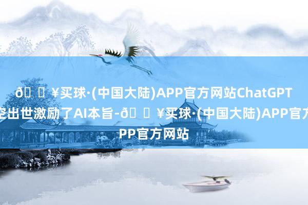 🔥买球·(中国大陆)APP官方网站ChatGPT的横空出世激励了AI本旨-🔥买球·(中国大陆)APP官方网站