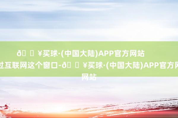 🔥买球·(中国大陆)APP官方网站        透过互联网这个窗口-🔥买球·(中国大陆)APP官方网站