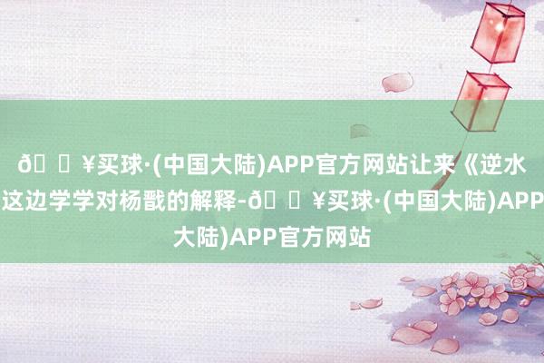 🔥买球·(中国大陆)APP官方网站让来《逆水寒》手游这边学学对杨戬的解释-🔥买球·(中国大陆)APP官方网站