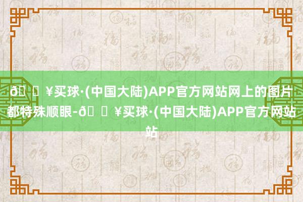 🔥买球·(中国大陆)APP官方网站网上的图片都特殊顺眼-🔥买球·(中国大陆)APP官方网站