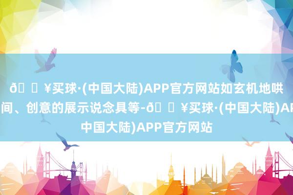 🔥买球·(中国大陆)APP官方网站如玄机地哄骗多媒体期间、创意的展示说念具等-🔥买球·(中国大陆)APP官方网站