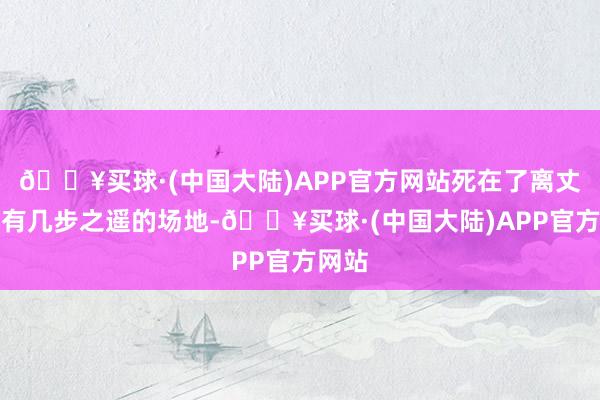 🔥买球·(中国大陆)APP官方网站死在了离丈夫唯有几步之遥的场地-🔥买球·(中国大陆)APP官方网站