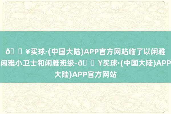 🔥买球·(中国大陆)APP官方网站临了以闲雅指数评比闲雅小卫士和闲雅班级-🔥买球·(中国大陆)APP官方网站