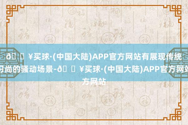 🔥买球·(中国大陆)APP官方网站有展现传统习尚的骚动场景-🔥买球·(中国大陆)APP官方网站