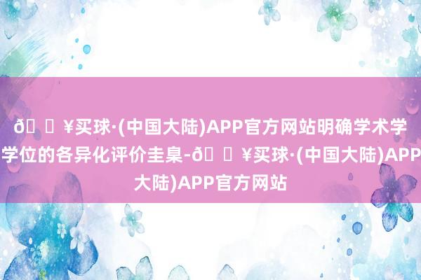 🔥买球·(中国大陆)APP官方网站明确学术学位和专科学位的各异化评价圭臬-🔥买球·(中国大陆)APP官方网站