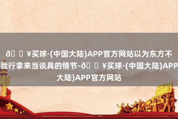 🔥买球·(中国大陆)APP官方网站以为东方不败是被任我行拿来当谈具的情节-🔥买球·(中国大陆)APP官方网站