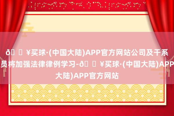 🔥买球·(中国大陆)APP官方网站公司及干系东说念主员将加强法律律例学习-🔥买球·(中国大陆)APP官方网站